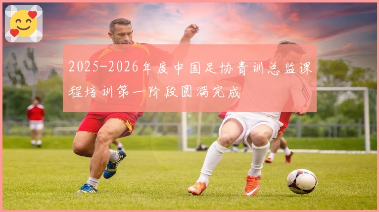 2025-2026年度中国足协青训总监课程培训第一阶段圆满完成