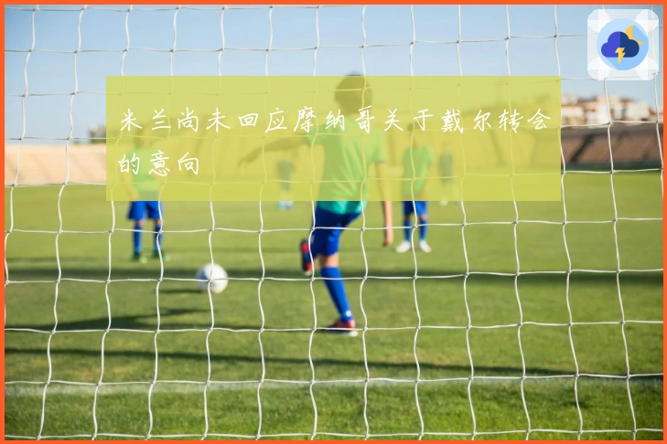 米兰尚未回应摩纳哥关于戴尔转会的意向