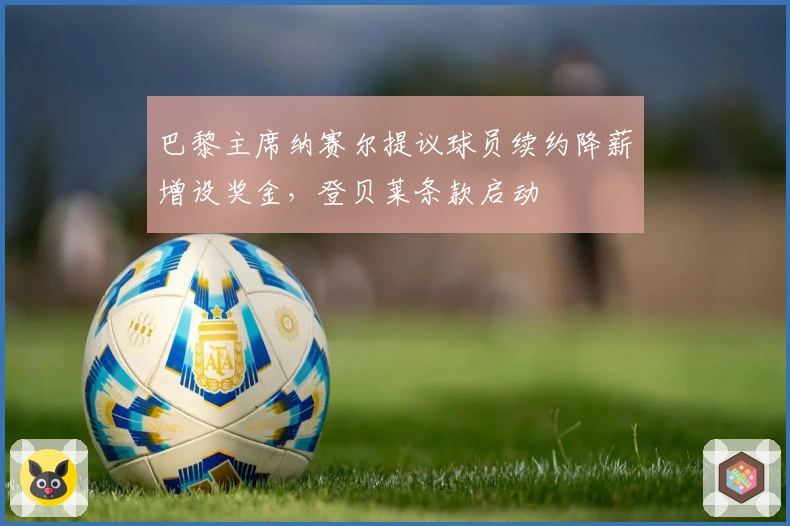 巴黎主席纳赛尔提议球员续约降薪增设奖金，登贝莱条款启动