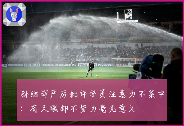 孙继海严厉批评学员注意力不集中：有天赋却不努力毫无意义