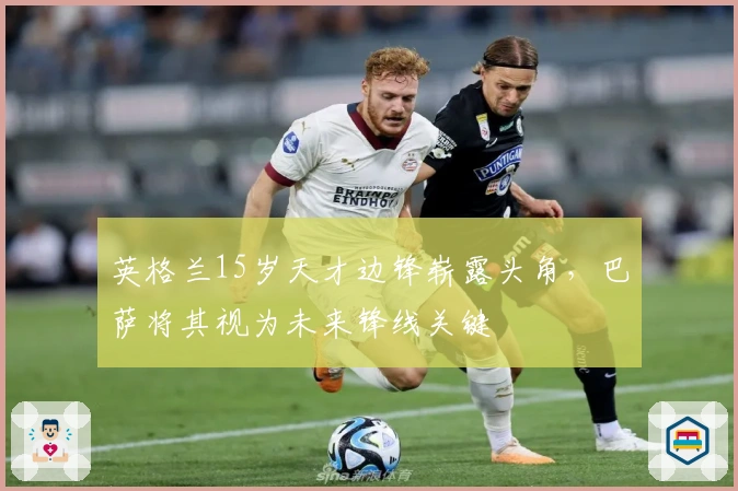 英格兰15岁天才边锋崭露头角，巴萨将其视为未来锋线关键