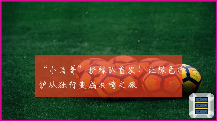 “小马哥”护绿队首发！让绿色守护从独行变成共鸣之旅