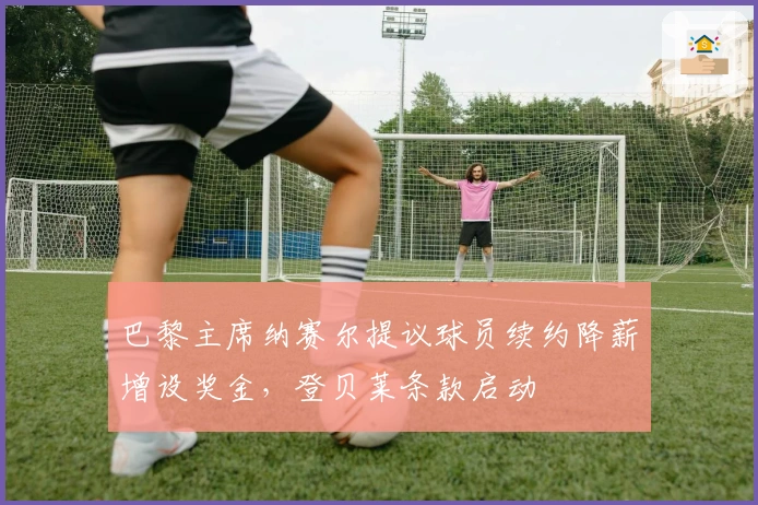 巴黎主席纳赛尔提议球员续约降薪增设奖金，登贝莱条款启动